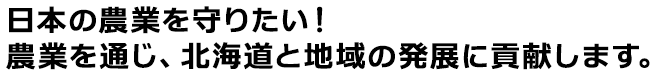 日本の農業を守りたい！農業を通じ、北海道と地域の発展に貢献します。