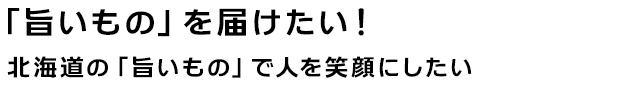 「旨いもの」を届けたい！北海道の「旨いもの」で人を笑顔にしたい