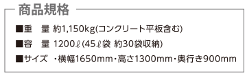 【商品規格】■重量 約1,150kg（コンクリート平板含む）■容量1200リットル（45リットル袋 約30袋収納）■サイズ・横幅1650mm・高さ1300mm・奥行き900mm